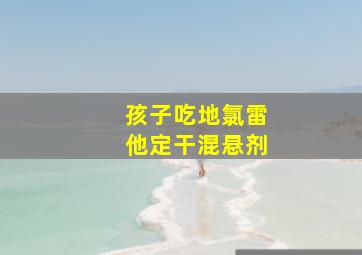 孩子吃地氯雷他定干混悬剂