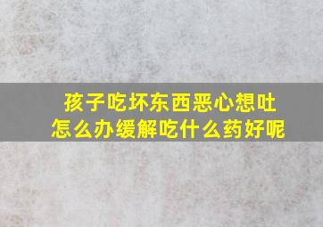 孩子吃坏东西恶心想吐怎么办缓解吃什么药好呢