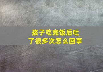 孩子吃完饭后吐了很多次怎么回事