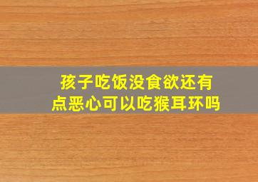 孩子吃饭没食欲还有点恶心可以吃猴耳环吗