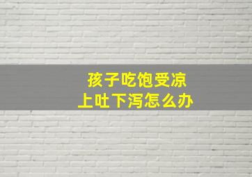 孩子吃饱受凉上吐下泻怎么办