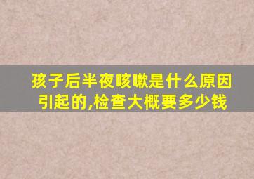 孩子后半夜咳嗽是什么原因引起的,检查大概要多少钱