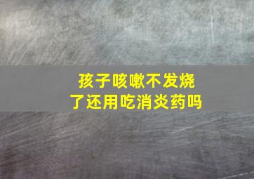 孩子咳嗽不发烧了还用吃消炎药吗