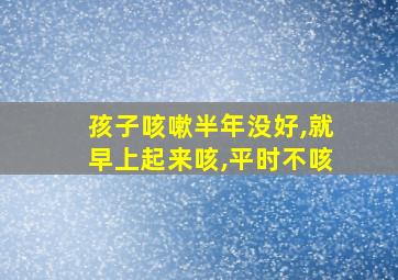 孩子咳嗽半年没好,就早上起来咳,平时不咳