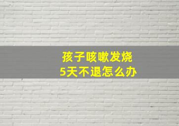 孩子咳嗽发烧5天不退怎么办