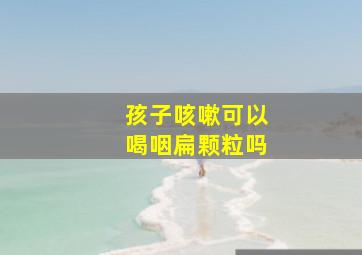 孩子咳嗽可以喝咽扁颗粒吗