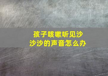 孩子咳嗽听见沙沙沙的声音怎么办