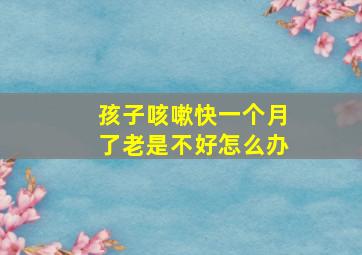 孩子咳嗽快一个月了老是不好怎么办