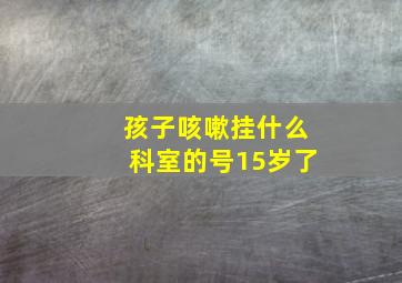 孩子咳嗽挂什么科室的号15岁了