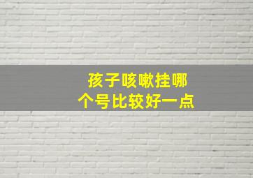 孩子咳嗽挂哪个号比较好一点