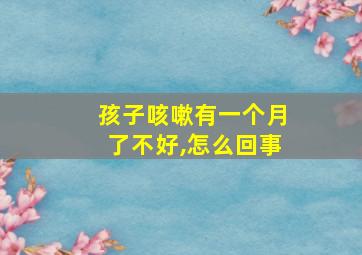 孩子咳嗽有一个月了不好,怎么回事