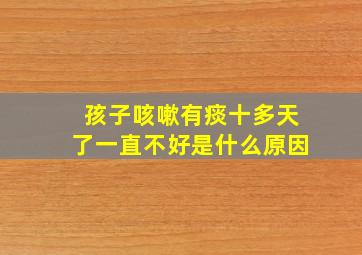 孩子咳嗽有痰十多天了一直不好是什么原因