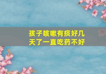 孩子咳嗽有痰好几天了一直吃药不好