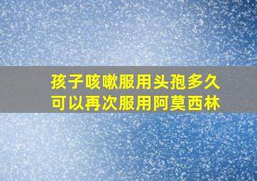 孩子咳嗽服用头孢多久可以再次服用阿莫西林