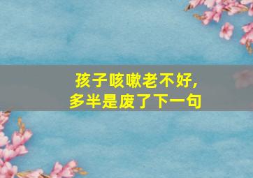 孩子咳嗽老不好,多半是废了下一句