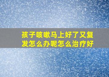 孩子咳嗽马上好了又复发怎么办呢怎么治疗好