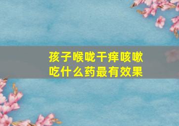 孩子喉咙干痒咳嗽吃什么药最有效果