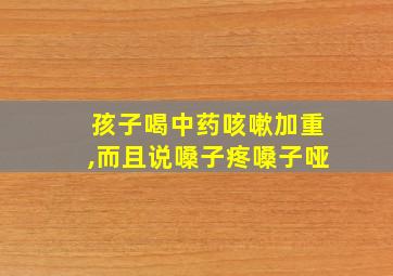 孩子喝中药咳嗽加重,而且说嗓子疼嗓子哑