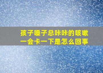 孩子嗓子总咔咔的咳嗽一会卡一下是怎么回事