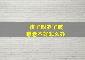 孩子四岁了咳嗽老不好怎么办