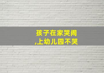 孩子在家哭闹,上幼儿园不哭