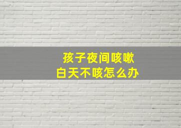 孩子夜间咳嗽白天不咳怎么办