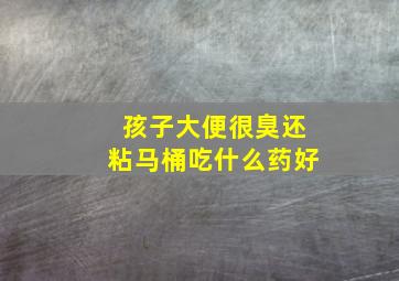 孩子大便很臭还粘马桶吃什么药好