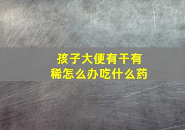 孩子大便有干有稀怎么办吃什么药