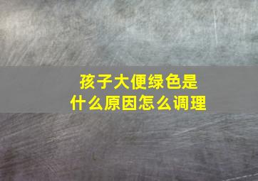 孩子大便绿色是什么原因怎么调理