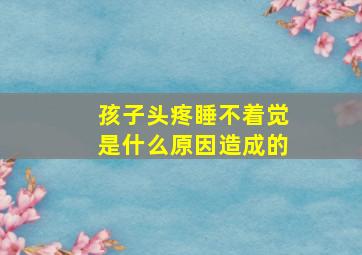 孩子头疼睡不着觉是什么原因造成的