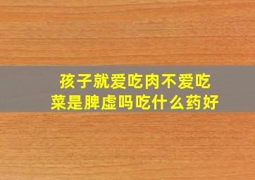 孩子就爱吃肉不爱吃菜是脾虚吗吃什么药好