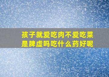 孩子就爱吃肉不爱吃菜是脾虚吗吃什么药好呢