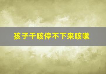 孩子干咳停不下来咳嗽