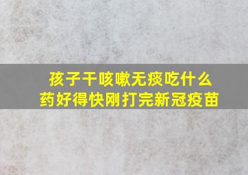 孩子干咳嗽无痰吃什么药好得快刚打完新冠疫苗