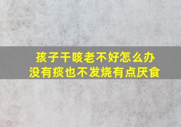 孩子干咳老不好怎么办没有痰也不发烧有点厌食