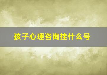 孩子心理咨询挂什么号