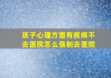 孩子心理方面有疾病不去医院怎么强制去医院