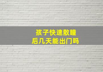 孩子快速散瞳后几天能出门吗