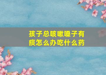 孩子总咳嗽嗓子有痰怎么办吃什么药