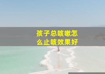 孩子总咳嗽怎么止咳效果好