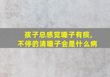 孩子总感觉嗓子有痰,不停的清嗓子会是什么病