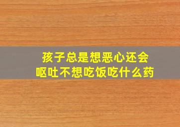 孩子总是想恶心还会呕吐不想吃饭吃什么药