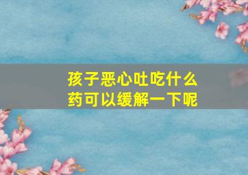 孩子恶心吐吃什么药可以缓解一下呢