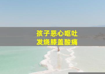 孩子恶心呕吐发烧膝盖酸痛