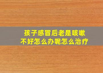 孩子感冒后老是咳嗽不好怎么办呢怎么治疗