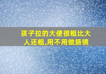 孩子拉的大便很粗比大人还粗,用不用做肠镜