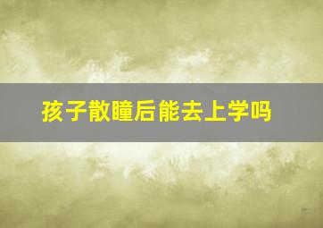 孩子散瞳后能去上学吗