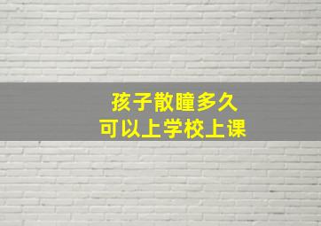 孩子散瞳多久可以上学校上课