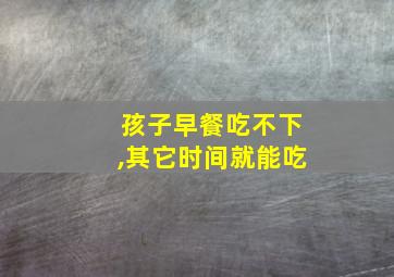 孩子早餐吃不下,其它时间就能吃