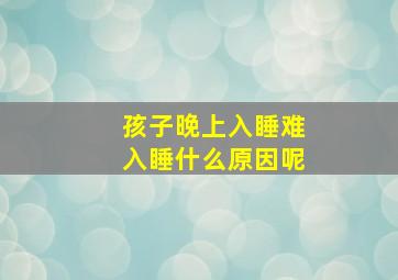 孩子晚上入睡难入睡什么原因呢